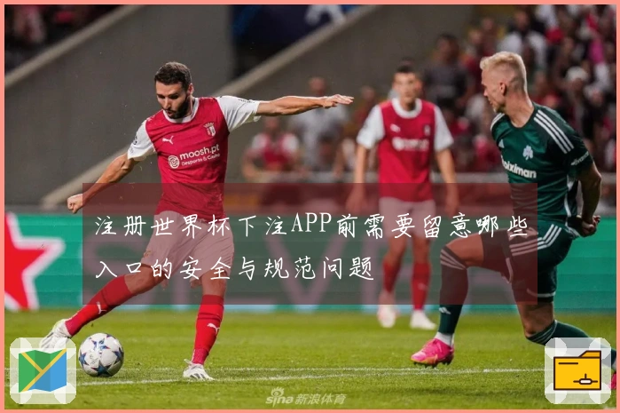 注册世界杯下注APP前需要留意哪些入口的安全与规范问题