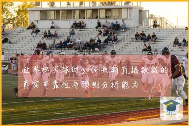 世界杯买球时如何判断直播数据的真实可靠性与预测分析能力