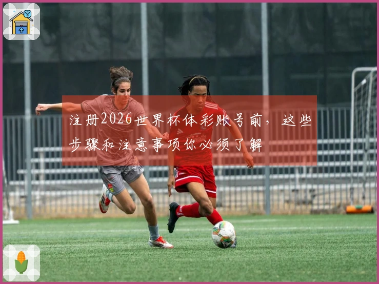 注册2026世界杯体彩账号前，这些步骤和注意事项你必须了解