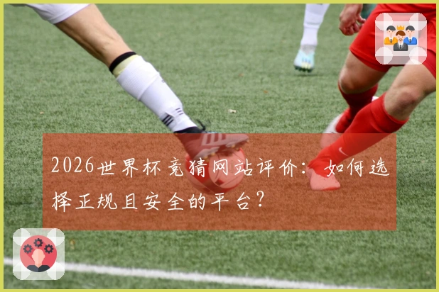 2026世界杯竞猜网站评价：如何选择正规且安全的平台？