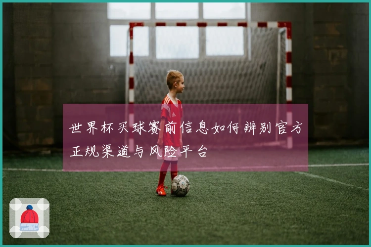 世界杯买球赛前信息如何辨别官方正规渠道与风险平台