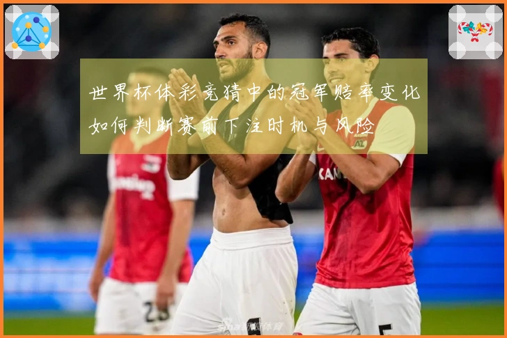 世界杯体彩竞猜中的冠军赔率变化如何判断赛前下注时机与风险