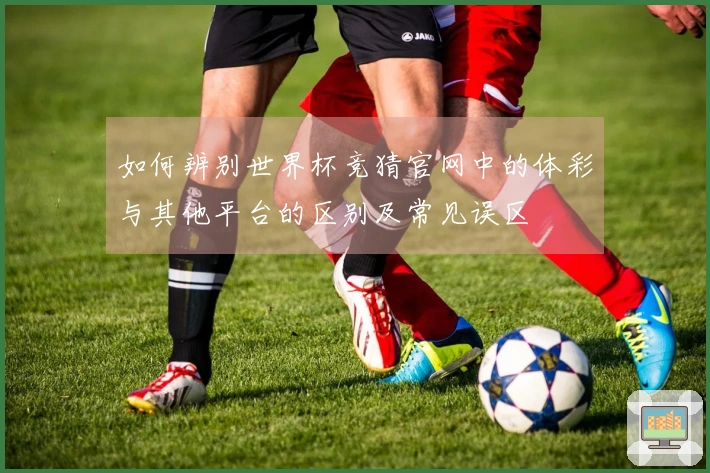如何辨别世界杯竞猜官网中的体彩与其他平台的区别及常见误区