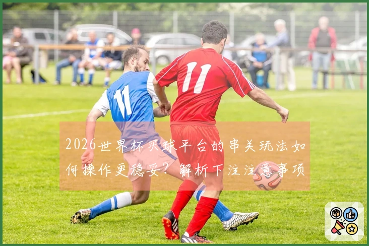 2026世界杯买球平台的串关玩法如何操作更稳妥？解析下注注意事项与推荐策略