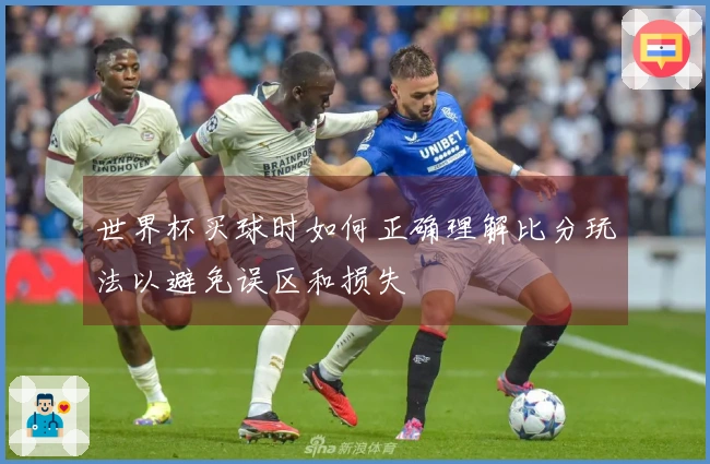 世界杯买球时如何正确理解比分玩法以避免误区和损失