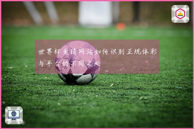 世界杯竞猜网站如何识别正规体彩与平台的不同之处