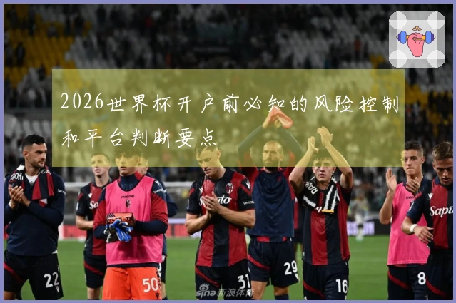 2026世界杯开户前必知的风险控制和平台判断要点