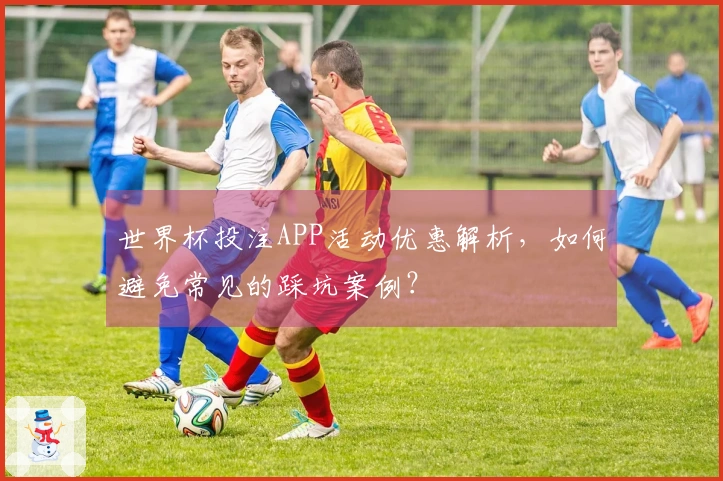 世界杯投注APP活动优惠解析，如何避免常见的踩坑案例？