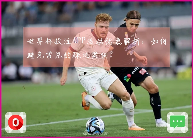 世界杯投注APP活动优惠解析，如何避免常见的踩坑案例？