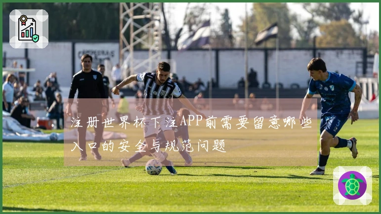 注册世界杯下注APP前需要留意哪些入口的安全与规范问题