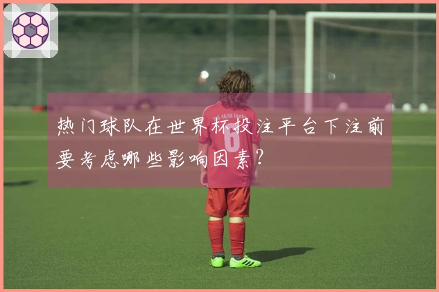 热门球队在世界杯投注平台下注前要考虑哪些影响因素？