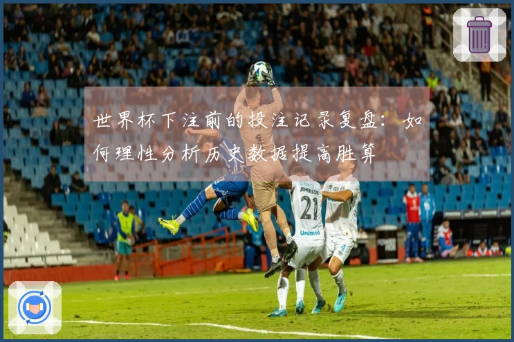 世界杯下注前的投注记录复盘：如何理性分析历史数据提高胜算