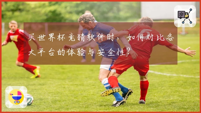 买世界杯竞猜软件时，如何对比各大平台的体验与安全性？