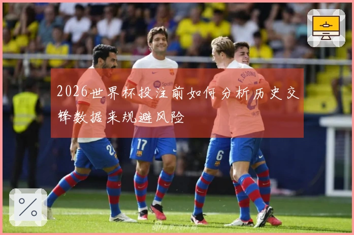 2026世界杯投注前如何分析历史交锋数据来规避风险