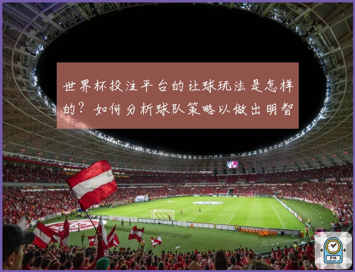 世界杯投注平台的让球玩法是怎样的？如何分析球队策略以做出明智选择？