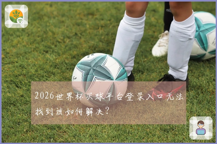 2026世界杯买球平台登录入口无法找到该如何解决？