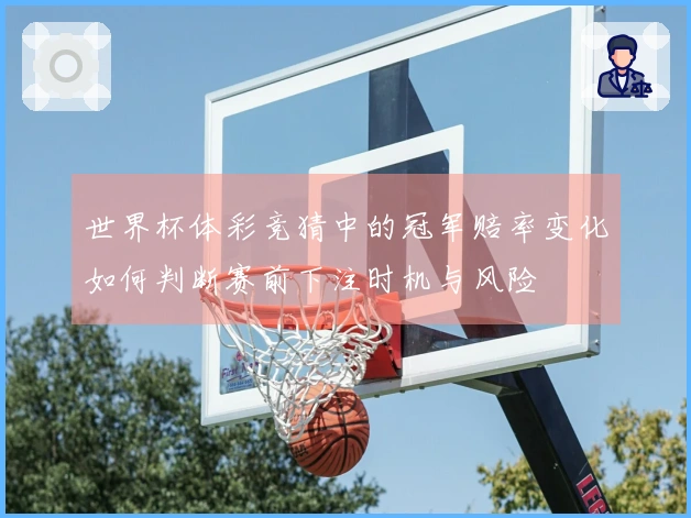 世界杯体彩竞猜中的冠军赔率变化如何判断赛前下注时机与风险