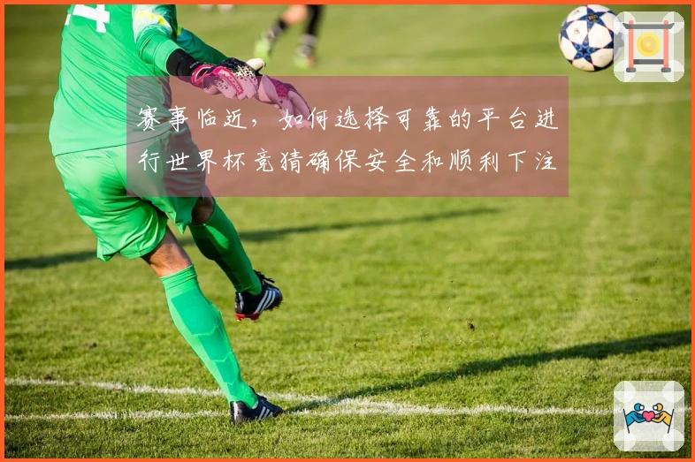 赛事临近，如何选择可靠的平台进行世界杯竞猜确保安全和顺利下注