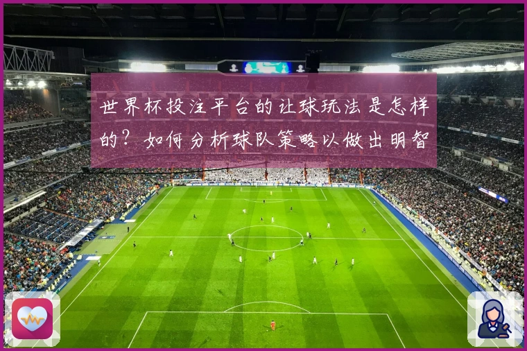 世界杯投注平台的让球玩法是怎样的？如何分析球队策略以做出明智选择？