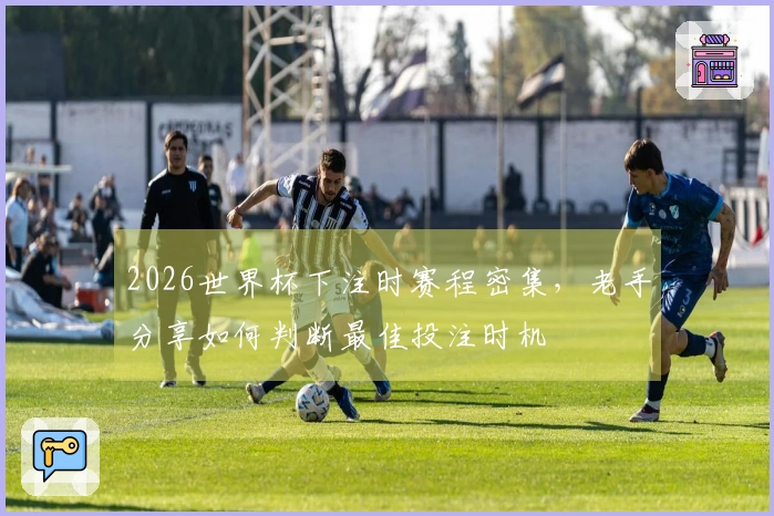 2026世界杯下注时赛程密集，老手分享如何判断最佳投注时机