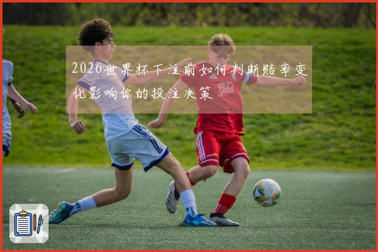 2026世界杯下注前如何判断赔率变化影响你的投注决策