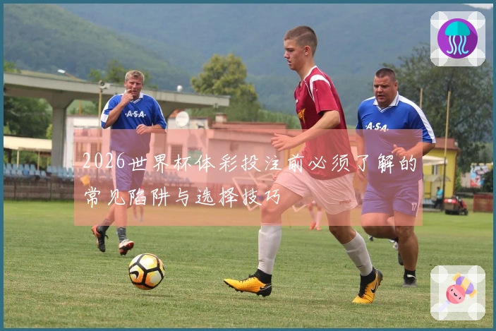 2026世界杯体彩投注前必须了解的常见陷阱与选择技巧