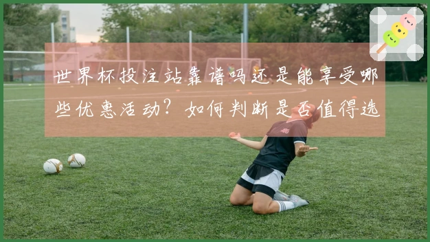 世界杯投注站靠谱吗还是能享受哪些优惠活动？如何判断是否值得选择