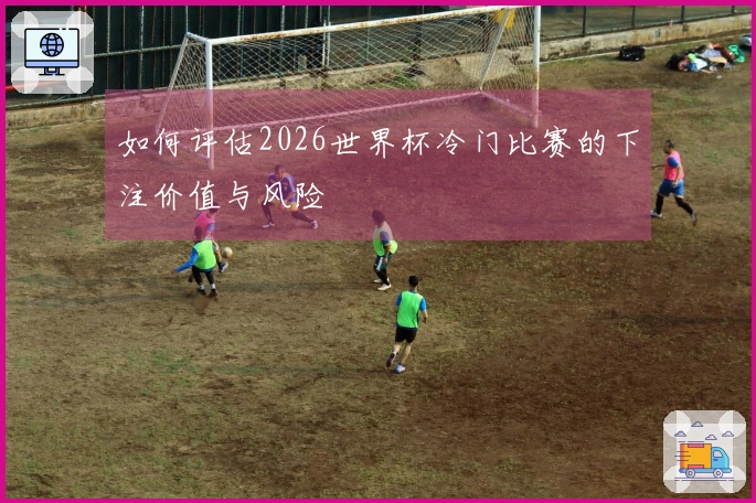 如何评估2026世界杯冷门比赛的下注价值与风险
