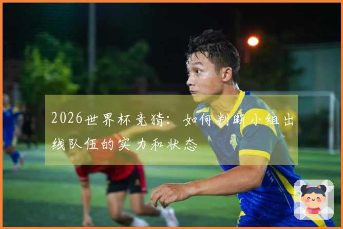 2026世界杯竞猜：如何判断小组出线队伍的实力和状态