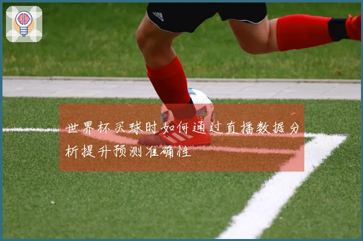 世界杯买球时如何通过直播数据分析提升预测准确性