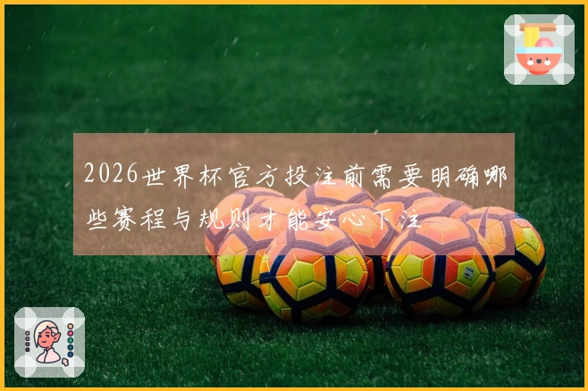 2026世界杯官方投注前需要明确哪些赛程与规则才能安心下注