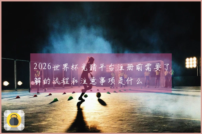 2026世界杯竞猜平台注册前需要了解的流程和注意事项是什么