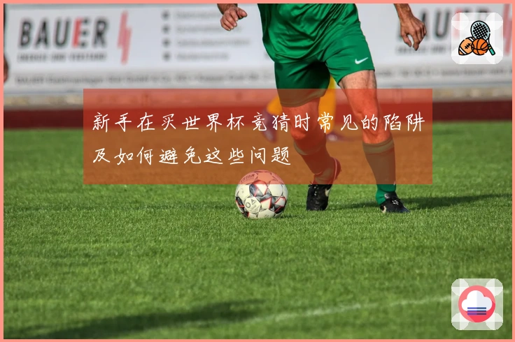 新手在买世界杯竞猜时常见的陷阱及如何避免这些问题