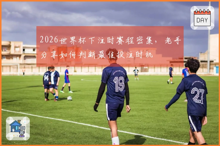 2026世界杯下注时赛程密集，老手分享如何判断最佳投注时机