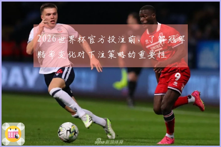 2026世界杯官方投注前，了解冠军赔率变化对下注策略的重要性
