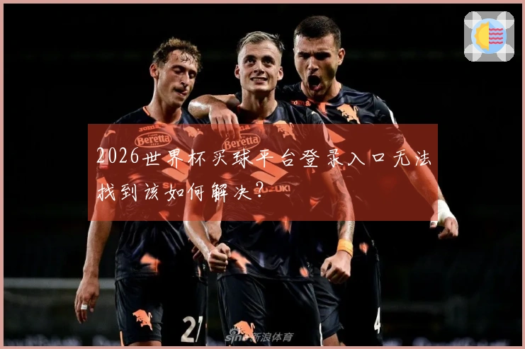 2026世界杯买球平台登录入口无法找到该如何解决？