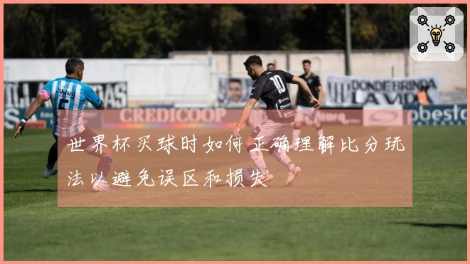 世界杯买球时如何正确理解比分玩法以避免误区和损失